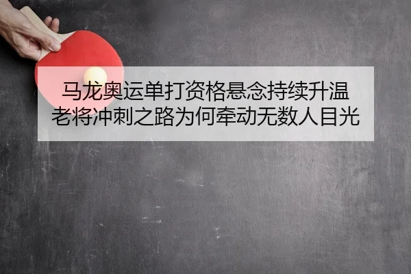 马龙奥运单打资格悬念持续升温 老将冲刺之路为何牵动无数人目光