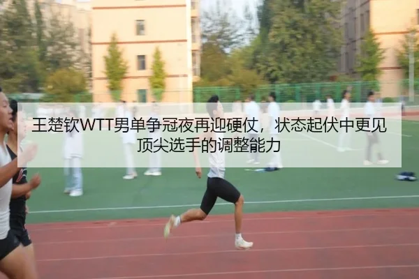 王楚钦WTT男单争冠夜再迎硬仗，状态起伏中更见顶尖选手的调整能力